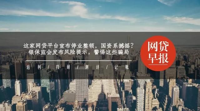 国资网贷平台宣布停业整顿；银保监会发布风险提示，警惕这些骗局